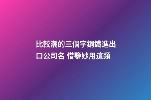 比較潮的三個字鋼鐵進出口公司名 借鑒妙用這類-第1張-公司起名-玄機派